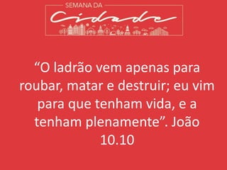 “O ladrão vem apenas para
roubar, matar e destruir; eu vim
para que tenham vida, e a
tenham plenamente”. João
10.10
 