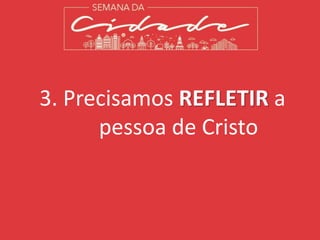 3. Precisamos REFLETIR a
pessoa de Cristo
 