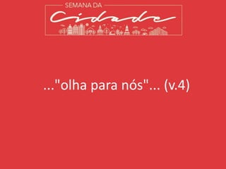 ..."olha para nós"... (v.4)
 