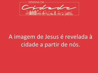 A imagem de Jesus é revelada à
cidade a partir de nós.
 