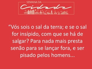 “Vós sois o sal da terra; e se o sal
for insípido, com que se há de
salgar? Para nada mais presta
senão para se lançar fora, e ser
pisado pelos homens...
 