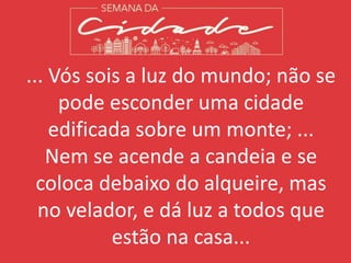 ... Vós sois a luz do mundo; não se
pode esconder uma cidade
edificada sobre um monte; ...
Nem se acende a candeia e se
coloca debaixo do alqueire, mas
no velador, e dá luz a todos que
estão na casa...
 