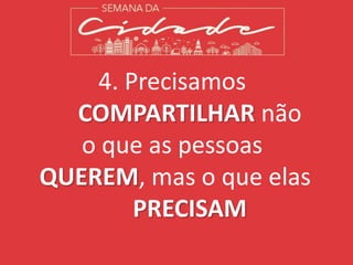 4. Precisamos
COMPARTILHAR não
o que as pessoas
QUEREM, mas o que elas
PRECISAM
 