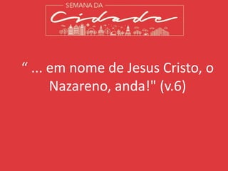“ ... em nome de Jesus Cristo, o
Nazareno, anda!" (v.6)
 