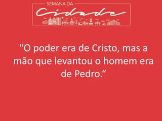 "O poder era de Cristo, mas a
mão que levantou o homem era
de Pedro.“
 