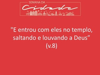 "E entrou com eles no templo,
saltando e louvando a Deus”
(v.8)
 