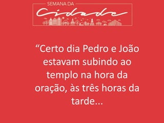 “Certo dia Pedro e João
estavam subindo ao
templo na hora da
oração, às três horas da
tarde...
 