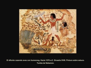 El difunto cazando aves con bumerang. Hacia 1370 a.C. Dinastía XVIII. Pintura sobre estuco. Tumba de Nebamún.  