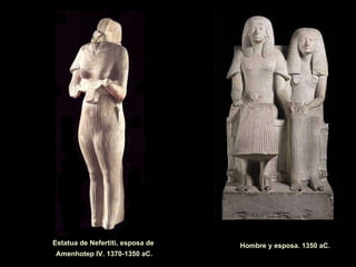 Hombre y esposa. 1350 aC. Estatua de Nefertiti, esposa de  Amenhotep IV. 1370-1350 aC. 