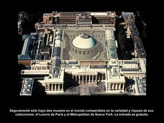 Seguramente sólo haya dos museos en el mundo comparables en la variedad y riqueza de sus  colecciones: el Louvre de París y el Metropolitan de Nueva York. La entrada es gratuita. 