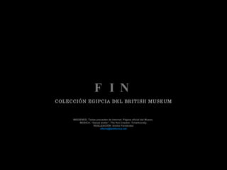 F I N COLECCIÓN EGIPCIA DEL BRITISH MUSEUM IMÁGENES: Todas proceden de Internet. Página oficial del Museo.  MÚSICA: “Danza árabe”. The Nut Cracker. Tchaikovsky. REALIZACIÓN: Emilio Fernández [email_address] 