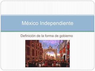 Definición de la forma de gobierno
México Independiente
 