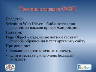 Средство:
Selenium Web Driver – библиотека для
  различных языков программирования
Паттерн:
Page Object – отделение логики теста от
  способа обращения к тестируемому сайту
Применение:
• Большие и долгосрочные проекты
• Если в тестах нужна очень большая
  гибкость
 