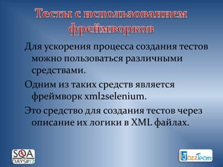 Для ускорения процесса создания тестов
 можно пользоваться различными
 средствами.
Одним из таких средств является
 фреймворк xml2selenium.
Это средство для создания тестов через
 описание их логики в XML файлах.
 
