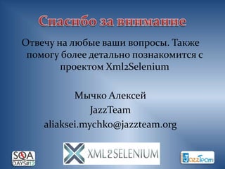 Отвечу на любые ваши вопросы. Также
 помогу более детально познакомится с
        проектом Xml2Selenium

           Мычко Алексей
               JazzTeam
    aliaksei.mychko@jazzteam.org
 