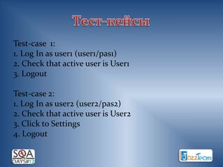 Test-case 1:
1. Log In as user1 (user1/pas1)
2. Check that active user is User1
3. Logout

Test-case 2:
1. Log In as user2 (user2/pas2)
2. Check that active user is User2
3. Click to Settings
4. Logout
 
