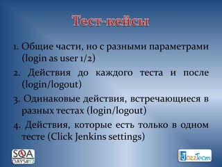 1. Общие части, но с разными параметрами
   (login as user 1/2)
2. Действия до каждого теста и после
   (login/logout)
3. Одинаковые действия, встречающиеся в
   разных тестах (login/logout)
4. Действия, которые есть только в одном
   тесте (Click Jenkins settings)
 