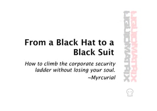 From a Black Hat to a
           Black Suit
How to climb the corporate security
   ladder without losing your soul.
                        ~Myrcurial
 