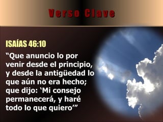 “ Que anuncio lo por venir desde el principio, y desde la antigüedad lo que aún no era hecho; que dijo: ‘Mi consejo permanecerá, y haré todo lo que quiero’” V e r s o  C l a v e ISAÍAS 46:10 