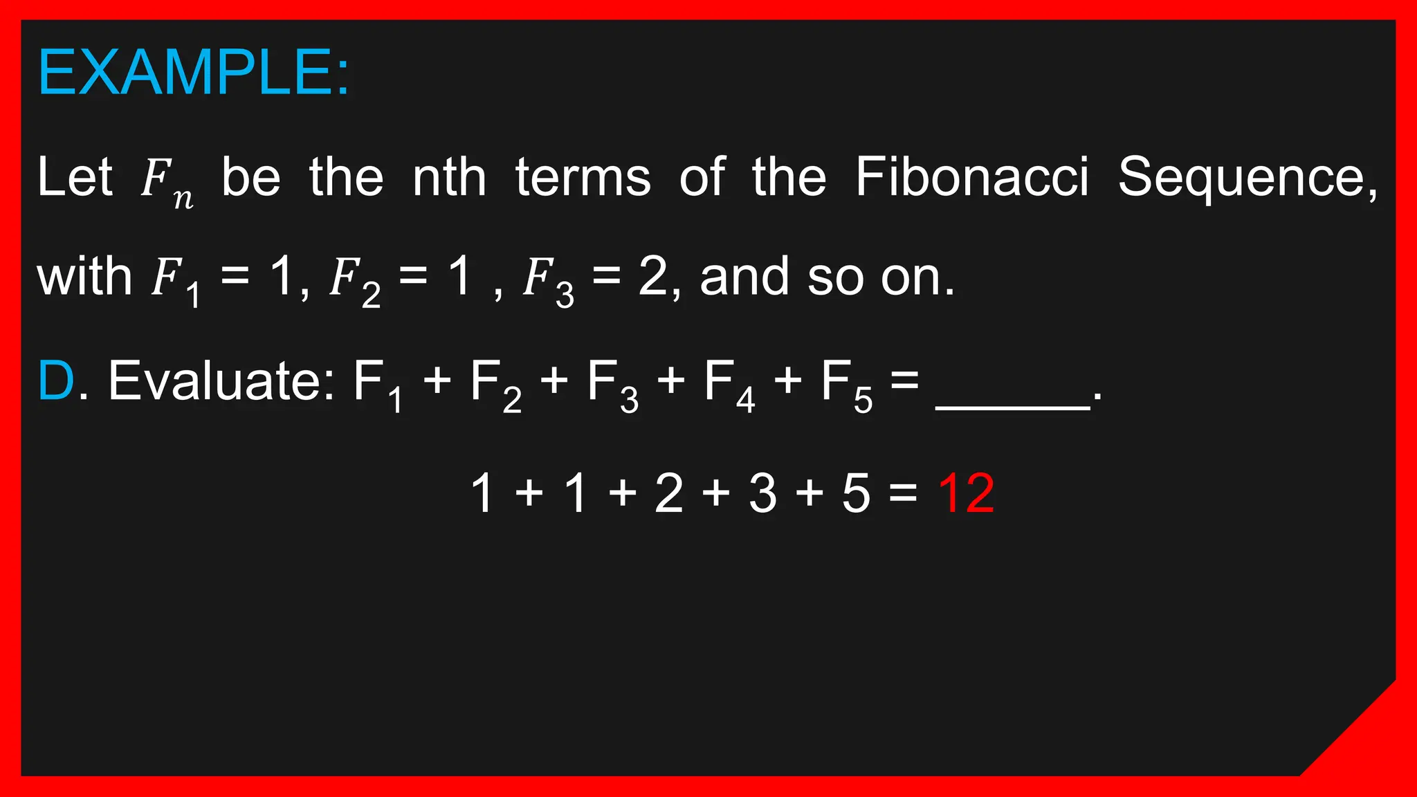 EXAMPLE:
Let 𝐹𝑛 be the nth terms of the Fibonacci Sequence,
with 𝐹1 = 1, 𝐹2 = 1 , 𝐹3 = 2, and so on.
D. Evaluate: F1 + F2 + F3 + F4 + F5 = _____.
1 + 1 + 2 + 3 + 5 = 12
 