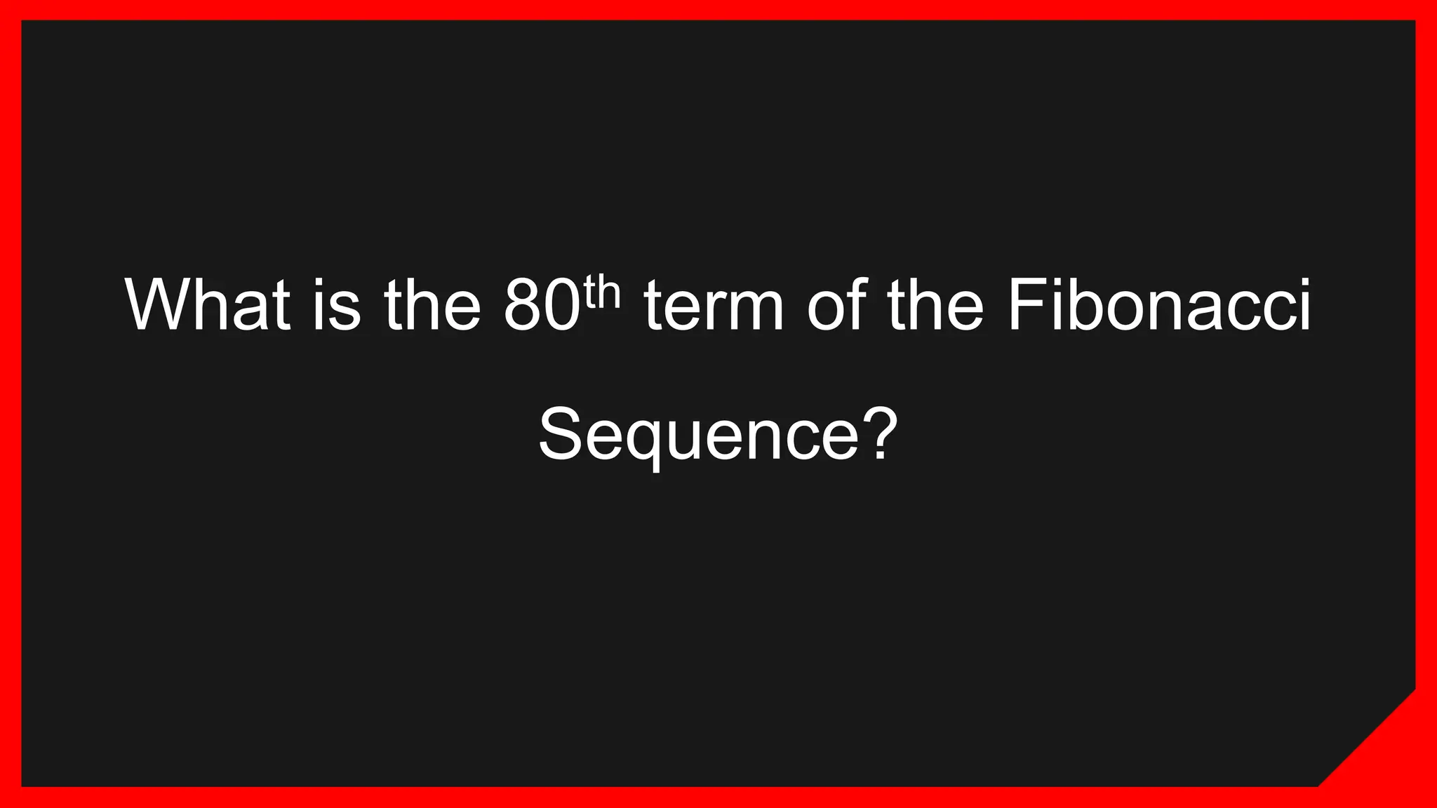 What is the 80th term of the Fibonacci
Sequence?
 