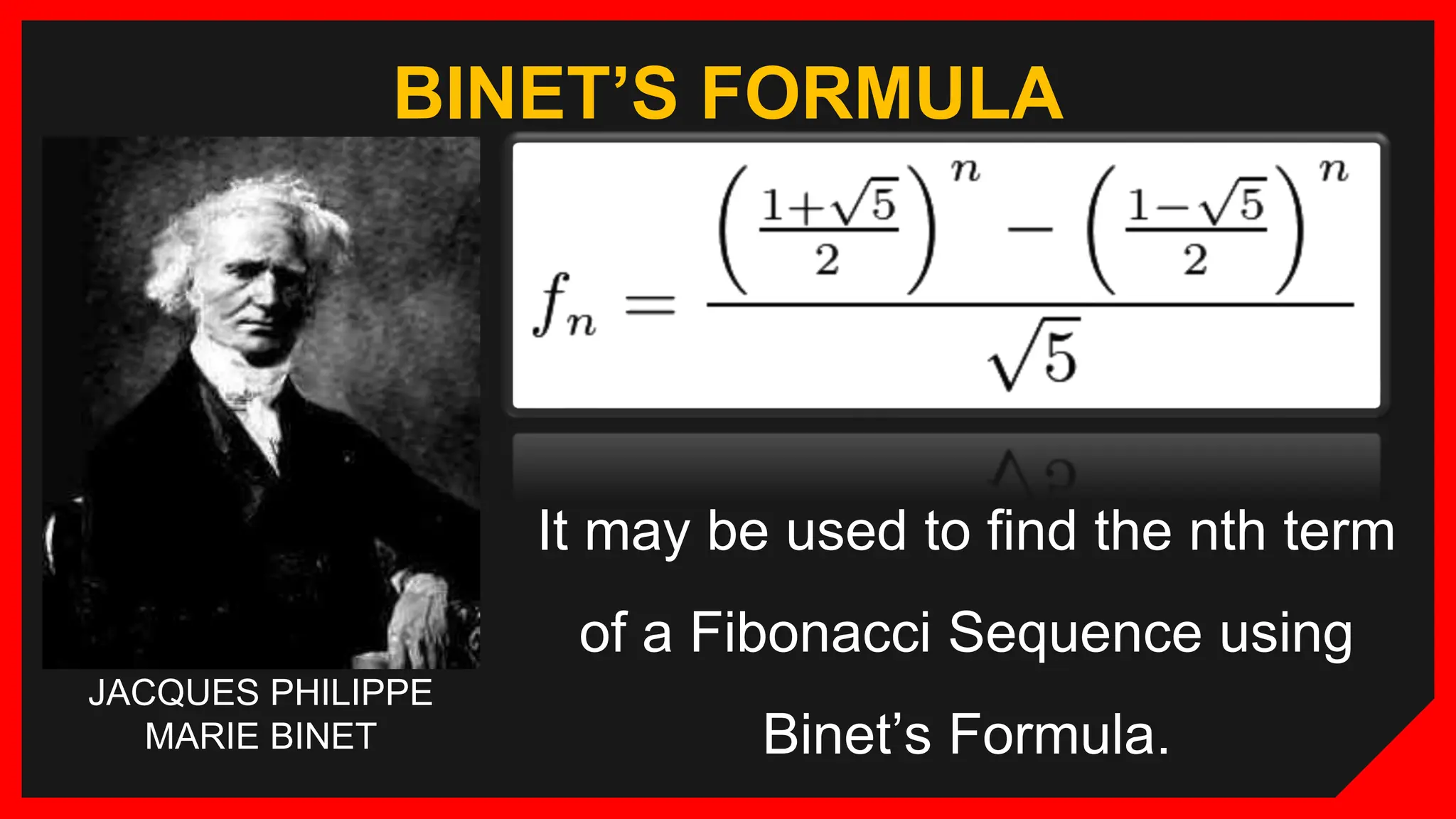 BINET’S FORMULA
It may be used to find the nth term
of a Fibonacci Sequence using
Binet’s Formula.
JACQUES PHILIPPE
MARIE BINET
 
