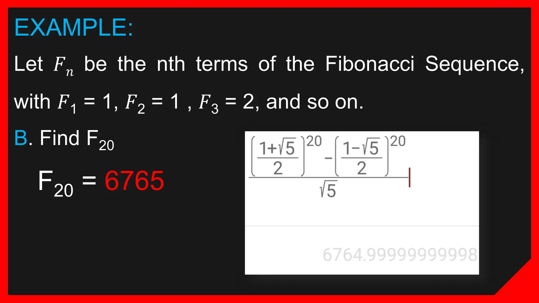 EXAMPLE:
Let 𝐹𝑛 be the nth terms of the Fibonacci Sequence,
with 𝐹1 = 1, 𝐹2 = 1 , 𝐹3 = 2, and so on.
B. Find F20
F20 = 6765
 