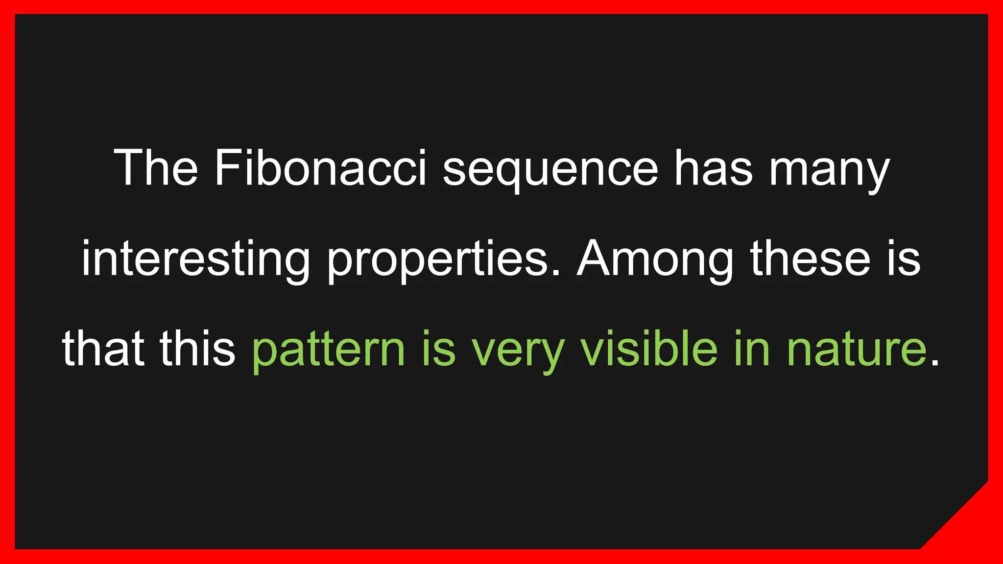 The Fibonacci sequence has many
interesting properties. Among these is
that this pattern is very visible in nature.
 
