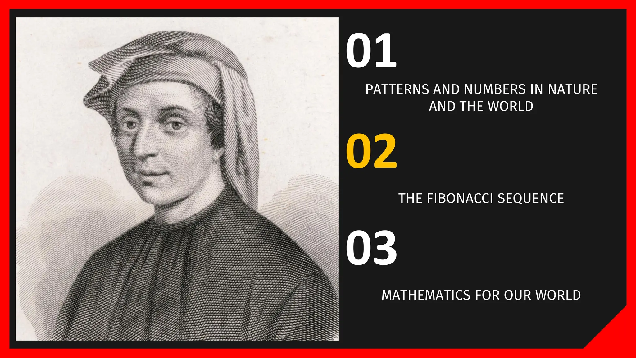 PROPERTIES
01
PATTERNS AND NUMBERS IN NATURE
AND THE WORLD
02
THE FIBONACCI SEQUENCE
03
MATHEMATICS FOR OUR WORLD
 