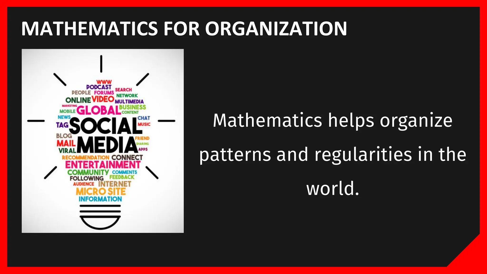 MATHEMATICS FOR ORGANIZATION
Mathematics helps organize
patterns and regularities in the
world.
 