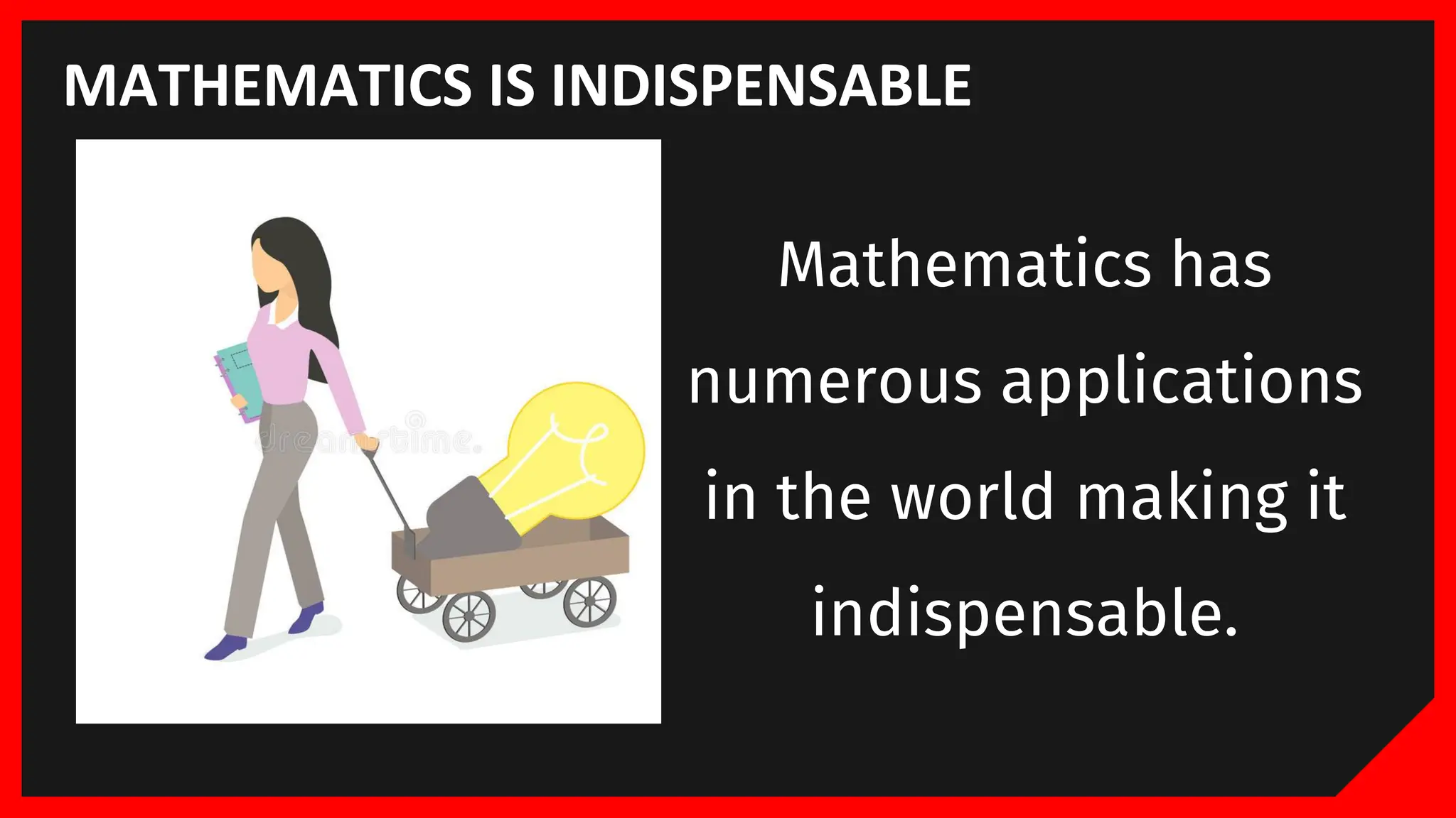 MATHEMATICS IS INDISPENSABLE
Mathematics has
numerous applications
in the world making it
indispensable.
 