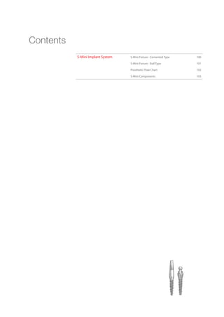 S-Mini Implant System S-Mini Fixture - Cemented Type 100
S-Mini Fixture - Ball Type 101
Prosthetic Flow Chart 102
S-Mini Components 103
Contents
 