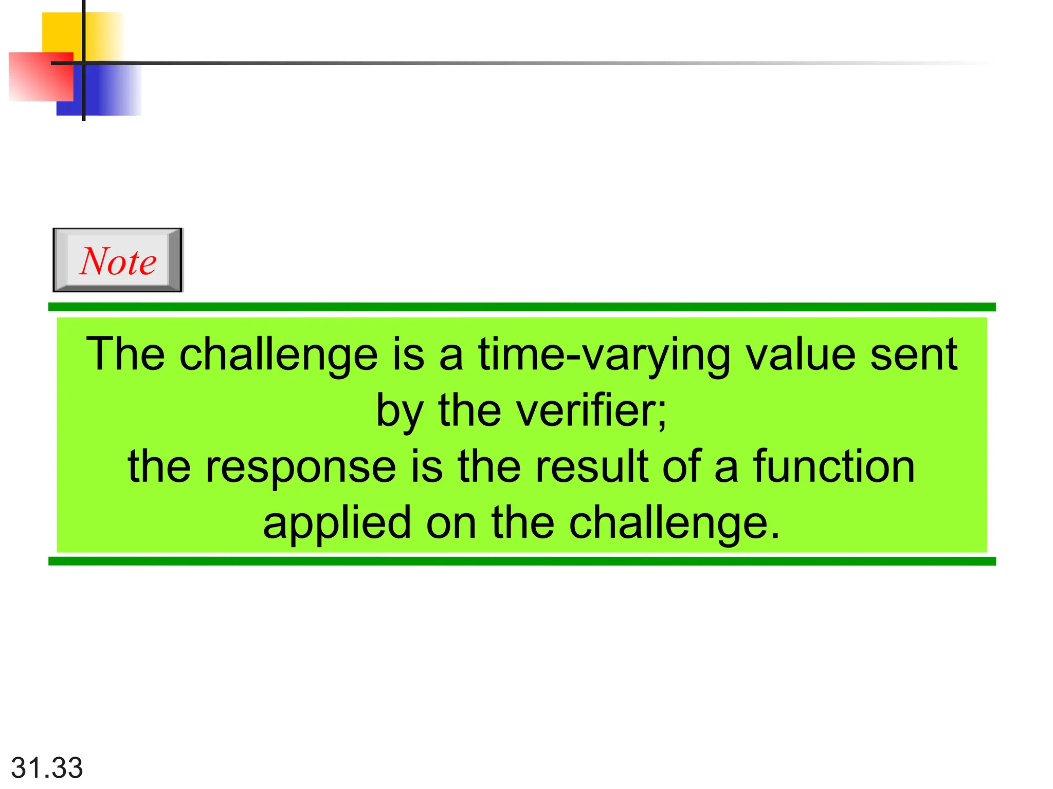 31.33
The challenge is a time-varying value sent
by the verifier;
the response is the result of a function
applied on the challenge.
Note
 