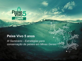 Peixe Vivo 5 anos
III Seminário - Estratégias para
conservação de peixes em Minas Gerais
 