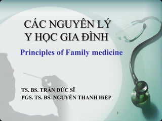CÁC NGUYÊN LÝ
Y HỌC GIA ĐÌNH
TS. BS. TRẦN ĐỨC SĨ
PGS. TS. BS. NGUYỄN THANH HiỆP
1
Principles of Family medicine
 