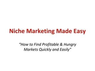 Niche Marketing Made Easy
   “How to Find Profitable & Hungry
     Markets Quickly and Easily”
 