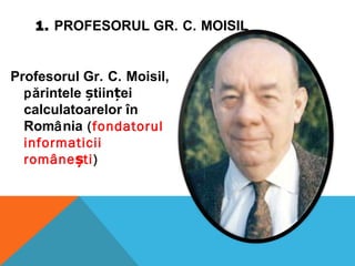1. PROFESORUL GR. C. MOISIL
Profesorul Gr. C. Moisil,
părintele tiin eiș ț
calculatoarelor în
România (fondatorul
informaticii
române tiș )
 