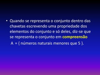 • Quando se representa o conjunto dentro das
chavetas escrevendo uma propriedade dos
elementos do conjunto e só deles, diz-se que
se representa o conjunto em compreensão
A = { números naturais menores que 5 }.