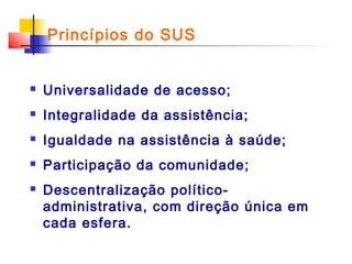 Princípios do SUS



Universalidade de acesso;



Integralidade da assistência;



Igualdade na assistência à saúde;



Participação da comunidade;



Descentralização políticoadministrativa, com direção única em
cada esfera.

 