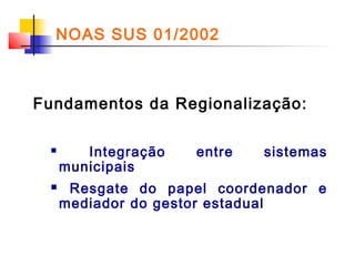 NOAS SUS 01/2002

Fundamentos da Regionalização:




Integração
municipais

entre

sistemas

Resgate do papel coordenador e
mediador do gestor estadual

 