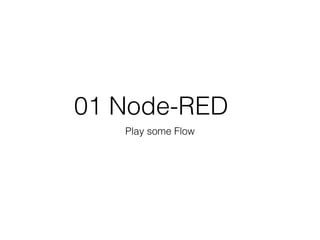 01 Node-RED
Play some Flow
 