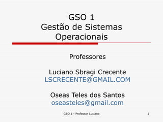 GSO 1 Gestão de Sistemas Operacionais Professores Luciano Sbragi Crecente [email_address] Oseas Teles dos Santos [email_address] GSO 1 - Professor Luciano 