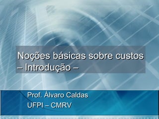 Noções básicas sobre custos
– Introdução –
Prof. Álvaro Caldas
UFPI – CMRV

 