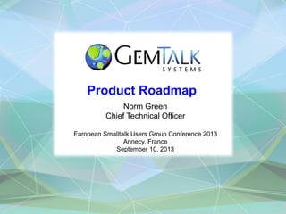 Product Roadmap
Norm Green
Chief Technical Officer
European Smalltalk Users Group Conference 2013
Annecy, France
September 10, 2013
 