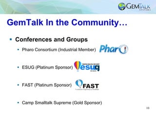 10
GemTalk In the Community…
▪ Conferences and Groups
▪ Pharo Consortium (Industrial Member)
▪ ESUG (Platinum Sponsor)
▪ F...