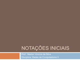 NOTAÇÕES INICIAIS
Prof.: Marlon Vinicius da Silva
Disciplina: Redes de Computadores II
 