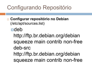 Configurando Repositório
 Configurar repositório no Debian
(/etc/apt/sources.list)
deb
http://ftp.br.debian.org/debian
squeeze main contrib non-free
deb-src
http://ftp.br.debian.org/debian
squeeze main contrib non-free
 
