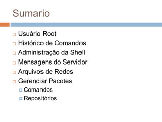 Sumario
 Usuário Root
 Histórico de Comandos
 Administração da Shell
 Mensagens do Servidor
 Arquivos de Redes
 Gerenciar Pacotes
 Comandos
 Repositórios
 