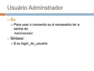 Usuário Adminstrador
 Su
 Para usar o comando su é necessário ter a
senha do
Administrador:
 Sintaxe:
 $ su login_do_usuario
 