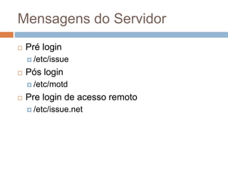 Mensagens do Servidor
 Pré login
 /etc/issue
 Pós login
 /etc/motd
 Pre login de acesso remoto
 /etc/issue.net
 